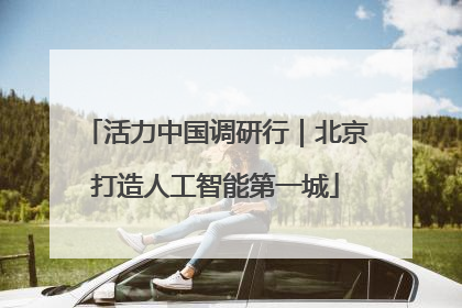 活力中国调研行｜北京打造人工智能第一城