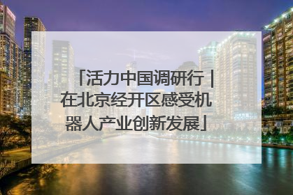 活力中国调研行｜在北京经开区感受机器人产业创新发展
