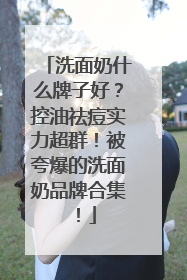 洗面奶什么牌子好？控油祛痘实力超群！被夸爆的洗面奶品牌合集！