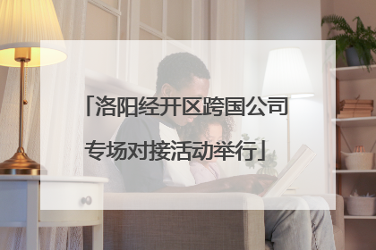 洛阳经开区跨国公司专场对接活动举行