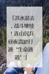 洪水退去，战斗继续！连山民兵昼夜清淤打通“生命通道”