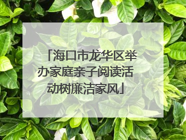 海口市龙华区举办家庭亲子阅读活动树廉洁家风