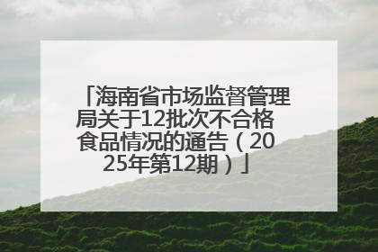 海南省市场监督管理局关于12批次不合格食品情况的通告（2025年第12期）