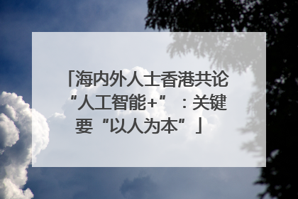 海内外人士香港共论“人工智能+”：关键要“以人为本”