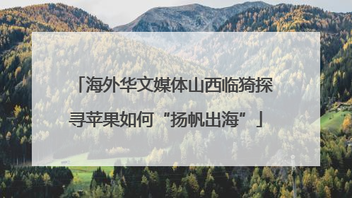 海外华文媒体山西临猗探寻苹果如何“扬帆出海”