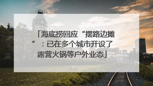 海底捞回应“摆路边摊”：已在多个城市开设了露营火锅等户外业态