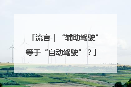 流言｜“辅助驾驶”等于“自动驾驶”？