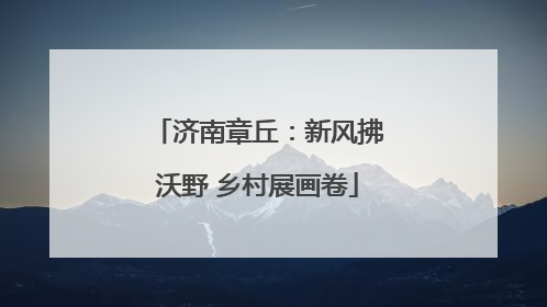 济南章丘：新风拂沃野 乡村展画卷