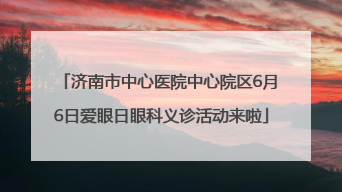 济南市中心医院中心院区6月6日爱眼日眼科义诊活动来啦