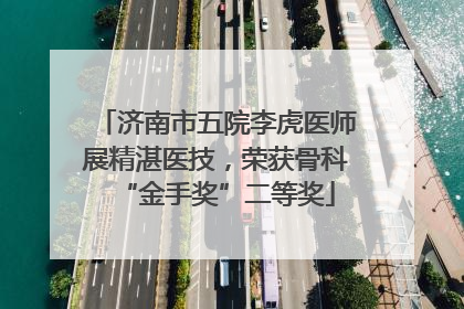 济南市五院李虎医师展精湛医技，荣获骨科“金手奖”二等奖