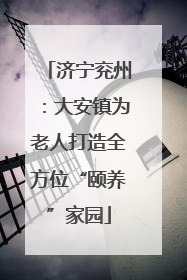 济宁兖州：大安镇为老人打造全方位“颐养”家园