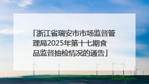 浙江省瑞安市市场监督管理局2025年第十七期食品监督抽检情况的通告