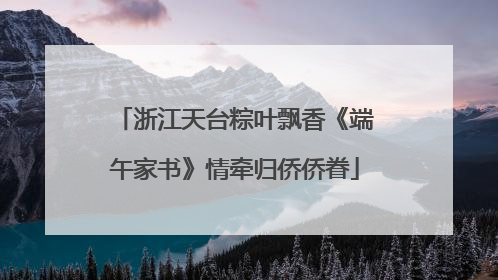 浙江天台粽叶飘香《端午家书》情牵归侨侨眷
