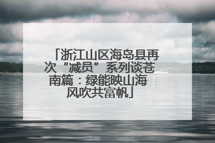 浙江山区海岛县再次“减员”系列谈苍南篇：绿能映山海 风吹共富帆