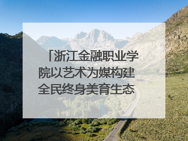 浙江金融职业学院以艺术为媒构建全民终身美育生态——校社联动共谱美育新篇章