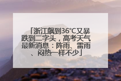 浙江飙到36℃又暴跌到二字头，高考天气最新消息：阵雨、雷雨、闷热一样不少