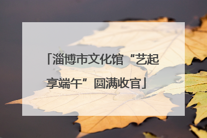 淄博市文化馆“艺起享端午”圆满收官