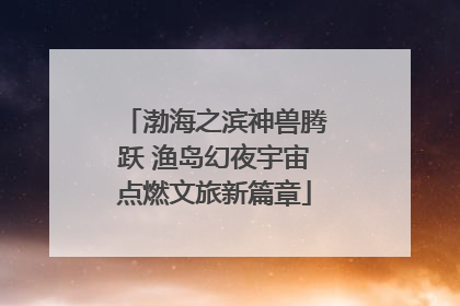 渤海之滨神兽腾跃 渔岛幻夜宇宙点燃文旅新篇章