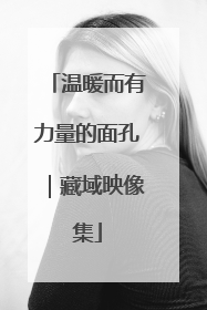 温暖而有力量的面孔｜藏域映像集