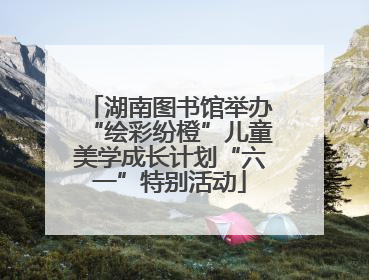 湖南图书馆举办“绘彩纷橙”儿童美学成长计划“六一”特别活动