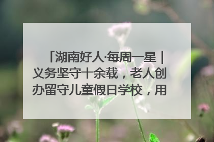 湖南好人·每周一星｜义务坚守十余载，老人创办留守儿童假日学校，用爱传道以心授艺