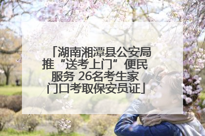 湖南湘潭县公安局推“送考上门”便民服务 26名考生家门口考取保安员证