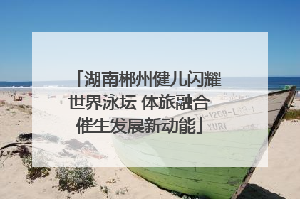 湖南郴州健儿闪耀世界泳坛 体旅融合催生发展新动能