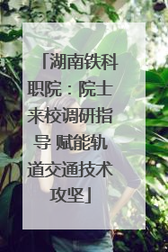 湖南铁科职院：院士来校调研指导 赋能轨道交通技术攻坚