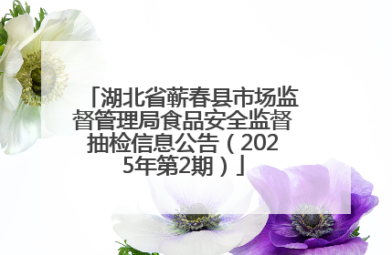 湖北省蕲春县市场监督管理局食品安全监督抽检信息公告（2025年第2期）