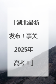 湖北最新发布！事关2025年高考！