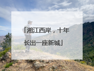 湘江西岸，十年长出一座新城