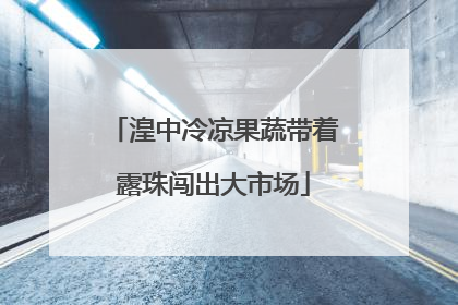 湟中冷凉果蔬带着露珠闯出大市场