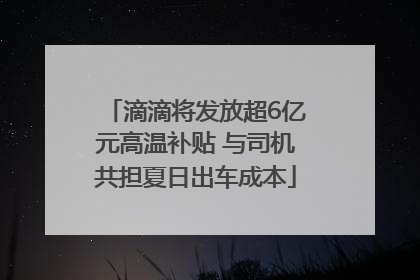 滴滴将发放超6亿元高温补贴 与司机共担夏日出车成本