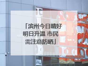 滨州今日晴好明日升温 市民需注意防晒