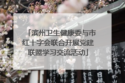 滨州卫生健康委与市红十字会联合开展党建联盟学习交流活动