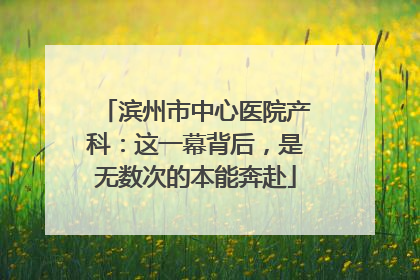 滨州市中心医院产科：这一幕背后，是无数次的本能奔赴