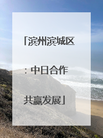 滨州滨城区：中日合作 共赢发展