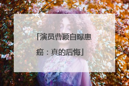 演员曹颖自曝患癌：真的后悔