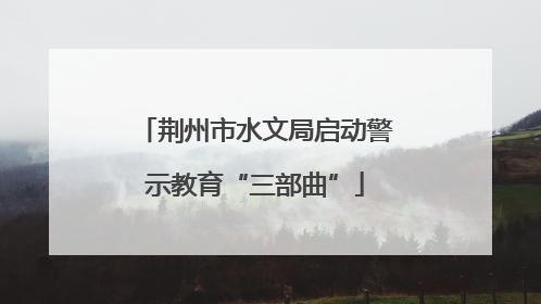 荆州市水文局启动警示教育“三部曲”