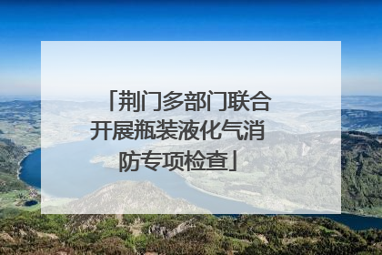荆门多部门联合开展瓶装液化气消防专项检查