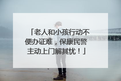 老人和小孩行动不便办证难，保康民警主动上门解其忧！