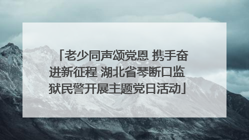 老少同声颂党恩 携手奋进新征程 湖北省琴断口监狱民警开展主题党日活动