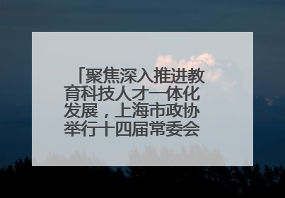 聚焦深入推进教育科技人才一体化发展，上海市政协举行十四届常委会第十八次会议，胡文容出席并讲话
