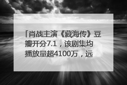 肖战主演《藏海传》豆瓣开分7.1，该剧集均播放量超4100万，远超第二名《折腰》