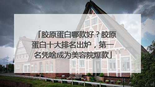 胶原蛋白哪款好？胶原蛋白十大排名出炉，第一名凭啥成为美容院爆款