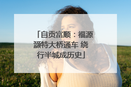自贡富顺：福源灏特大桥通车 绕行半城成历史