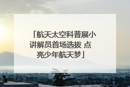 航天太空科普展小讲解员首场选拔 点亮少年航天梦