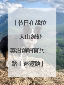 节日在战位：天山深处 英沿前哨官兵踏上巡逻路