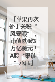 苹果再次处于关税“风暴眼”，市值跌破3万亿美元！A股“果链”承压