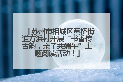 苏州市相城区黄桥街道方浜村开展“书香传古韵，亲子共端午”主题阅读活动！
